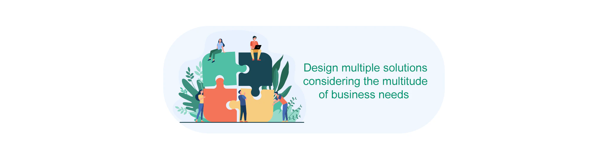 Design multiple solutions considering the multitude of business needs