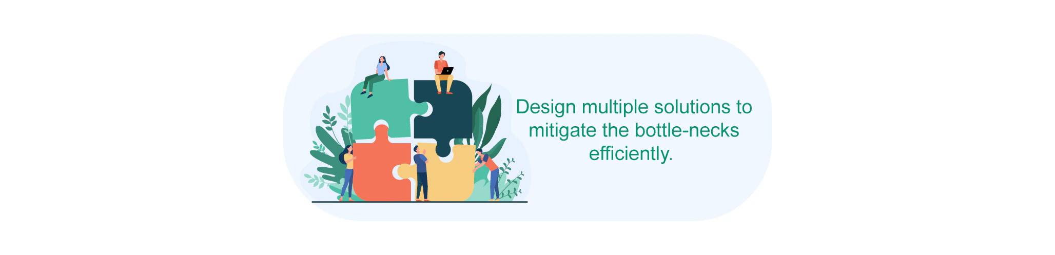 Design multiple solutions to mitigate the bottle necks efficiently